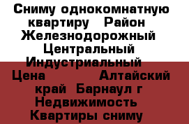 Сниму однокомнатную квартиру › Район ­ Железнодорожный, Центральный, Индустриальный  › Цена ­ 7 000 - Алтайский край, Барнаул г. Недвижимость » Квартиры сниму   